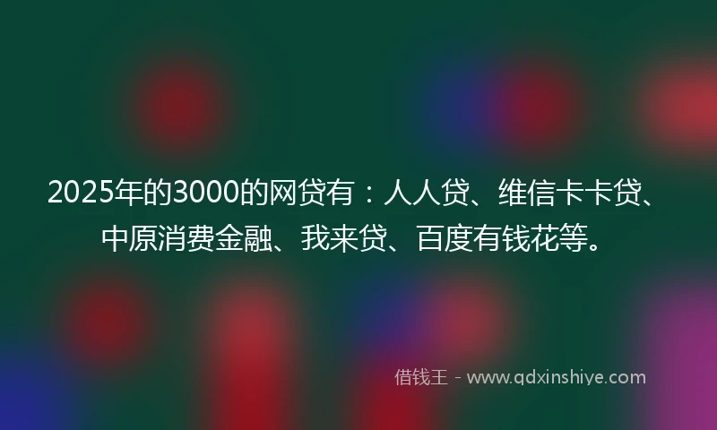 2025年的3000的网贷有：人人贷、维信卡卡贷、中原消费金融、我来贷、百度有钱花等。