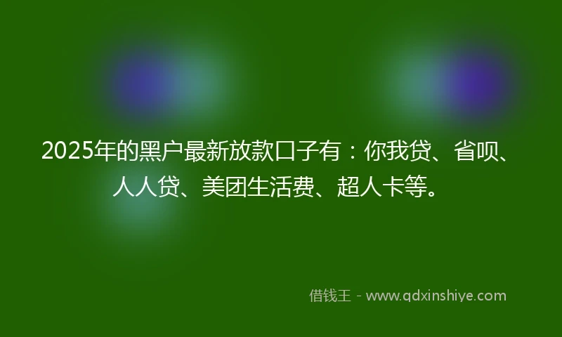 2025年的黑户最新放款口子有：你我贷、省呗、人人贷、美团生活费、超人卡等。