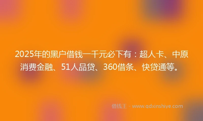 2025年的黑户借钱一千元必下有：超人卡、中原消费金融、51人品贷、360借条、快贷通等。