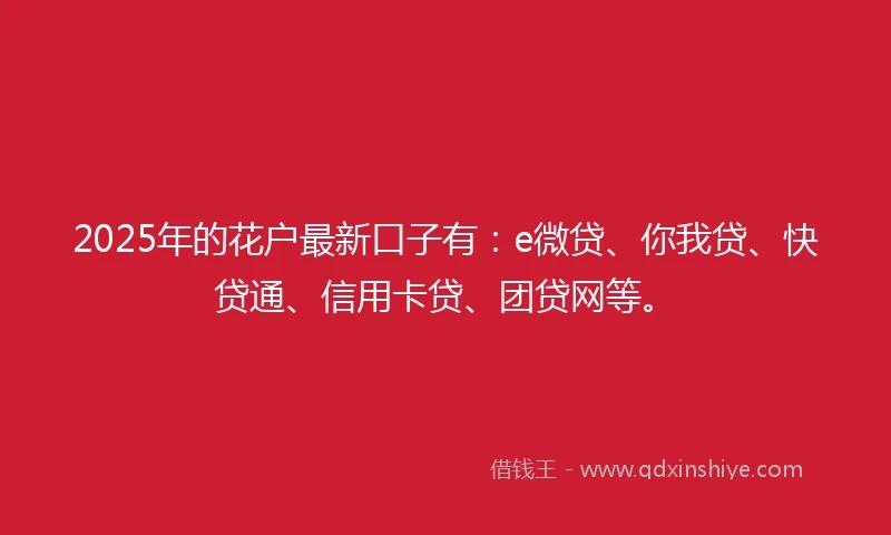 2025年的花户最新口子有：e微贷、你我贷、快贷通、信用卡贷、团贷网等。