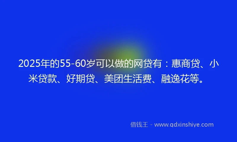 2025年的55-60岁可以做的网贷有:惠商贷、小米贷款、好期贷、美团生活费、融逸花等。