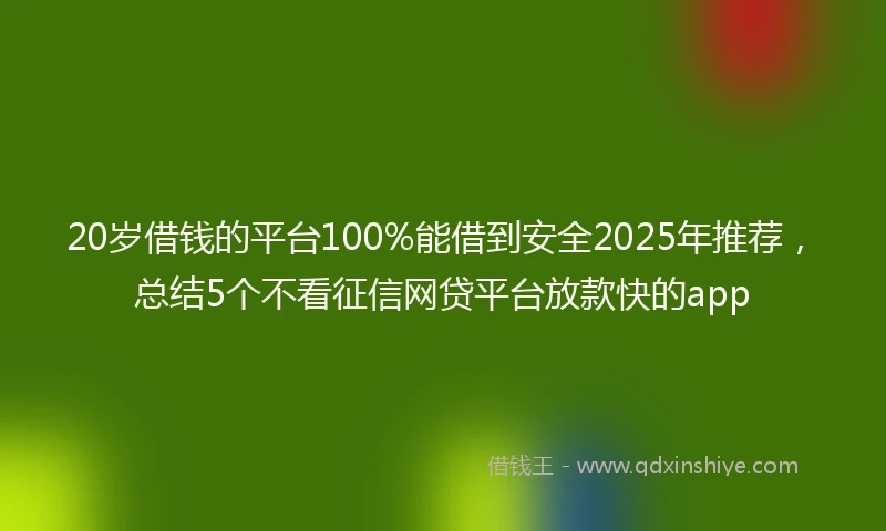 20岁借钱的平台100%能借到安全2025年推荐，总结5个不看征信网贷平台放款快的app