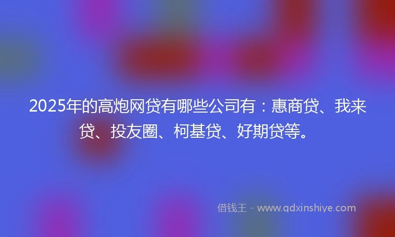 2025年的高炮网贷有哪些公司有：惠商贷、我来贷、投友圈、柯基贷、好期贷等。
