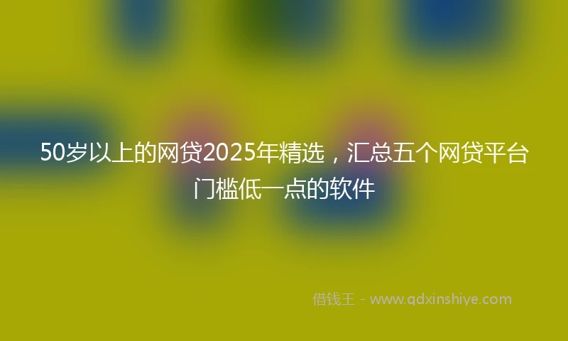 50岁以上的网贷2025年精选，汇总五个网贷平台门槛低一点的软件