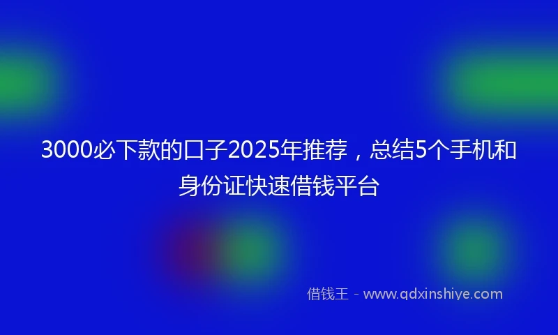 3000必下款的口子2025年推荐，总结5个手机和身份证快速借钱平台