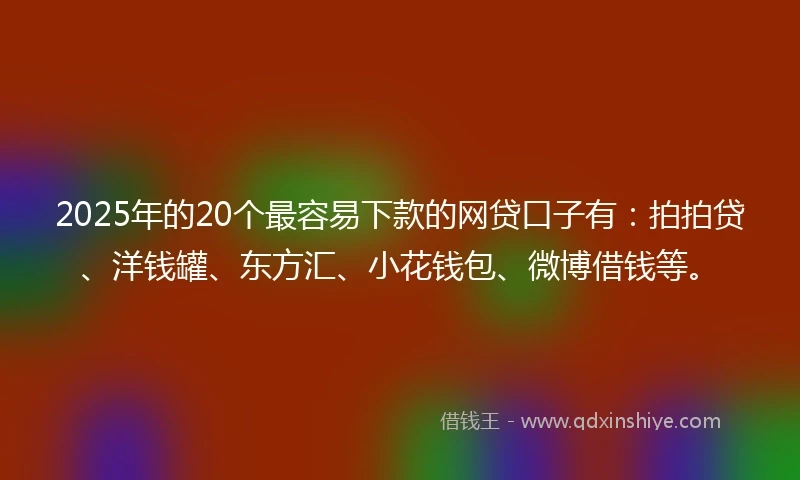 2025年的20个最容易下款的网贷口子有：拍拍贷、洋钱罐、东方汇、小花钱包、微博借钱等。