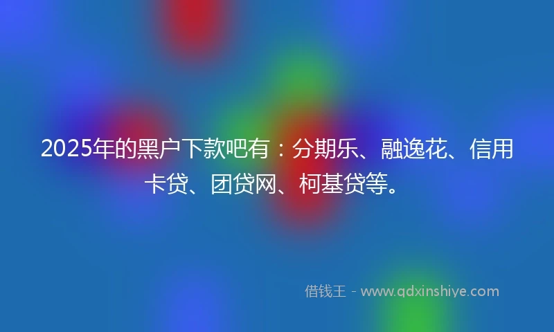 2025年的黑户下款吧有：分期乐、融逸花、信用卡贷、团贷网、柯基贷等。