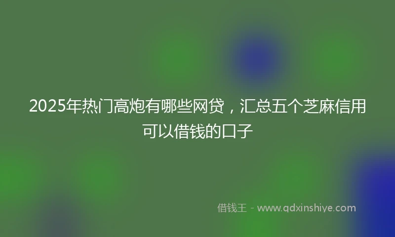 2025年热门高炮有哪些网贷，汇总五个芝麻信用可以借钱的口子