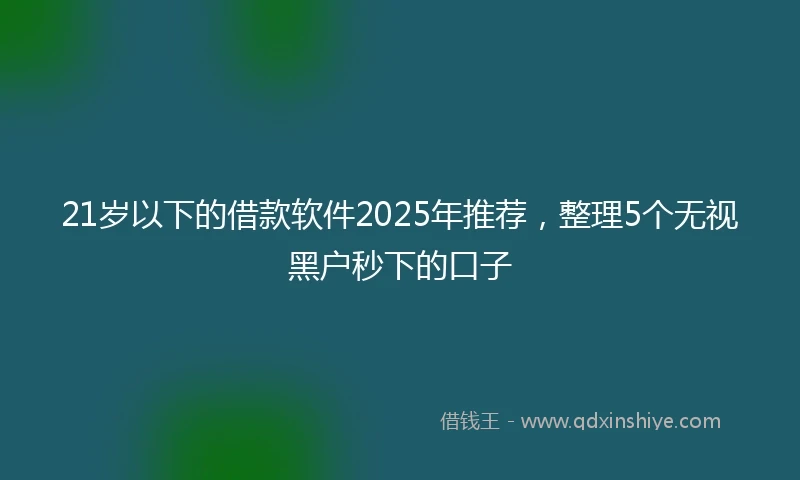 21岁以下的借款软件2025年推荐，整理5个无视黑户秒下的口子