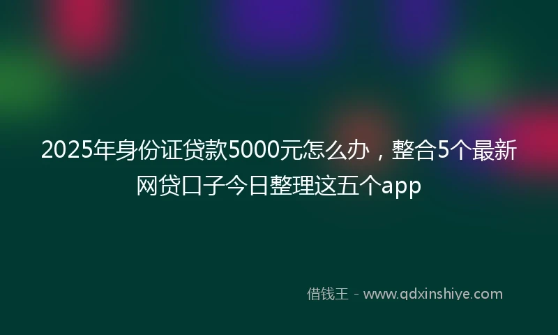 2025年身份证贷款5000元怎么办，整合5个最新网贷口子今日整理这五个app