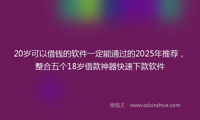 20岁可以借钱的软件一定能通过的2025年推荐，整合五个18岁借款神器快速下款软件