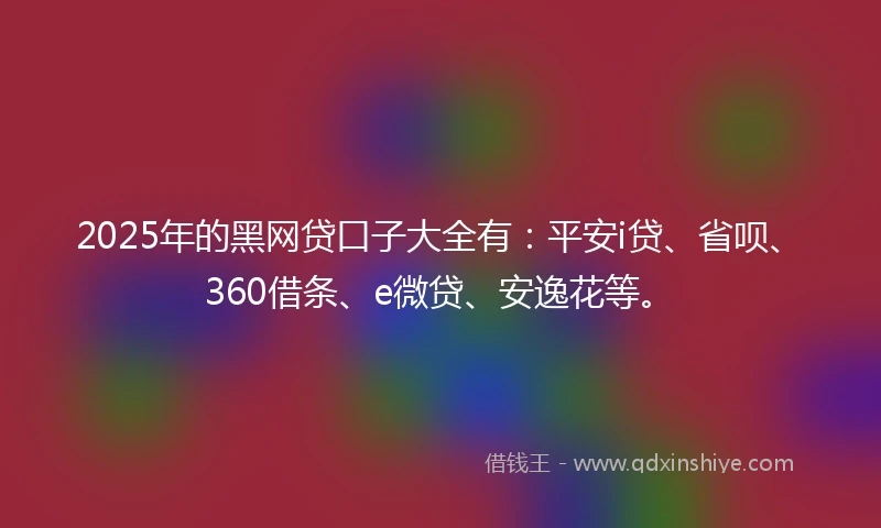 2025年的黑网贷口子大全有：平安i贷、省呗、360借条、e微贷、安逸花等。
