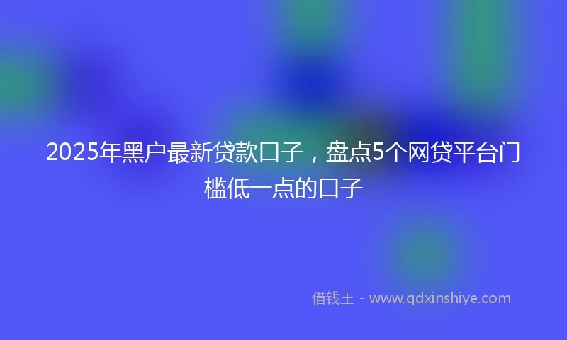 2025年黑户最新贷款口子，盘点5个网贷平台门槛低一点的口子
