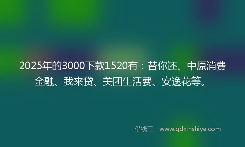 2025年的3000下款1520有：替你还、中原消费金融、我来贷、美团生活费、安逸花等。