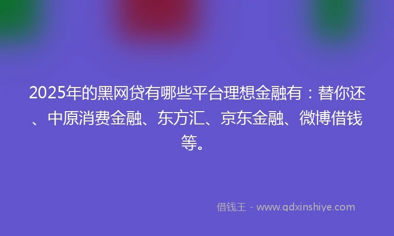 2025年的黑网贷有哪些平台理想金融有：替你还、中原消费金融、东方汇、京东金融、微博借钱等。