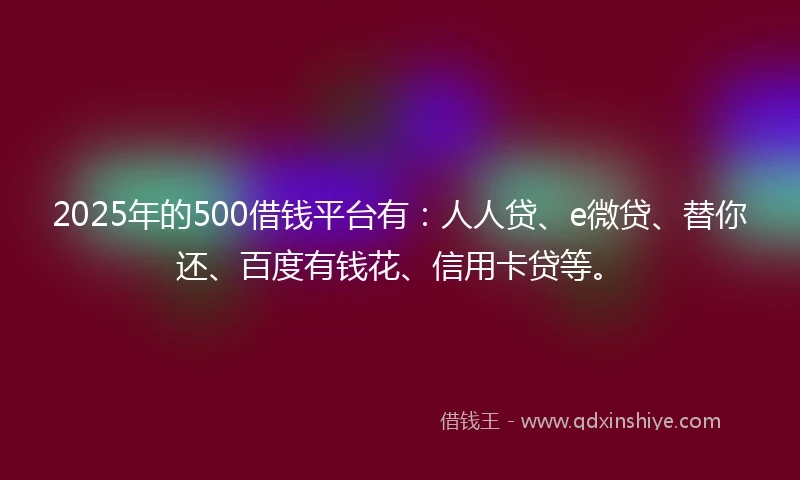 2025年的500借钱平台有：人人贷、e微贷、替你还、百度有钱花、信用卡贷等。