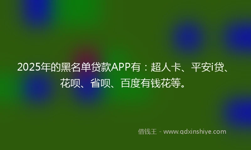 2025年的黑名单贷款APP有：超人卡、平安i贷、花呗、省呗、百度有钱花等。