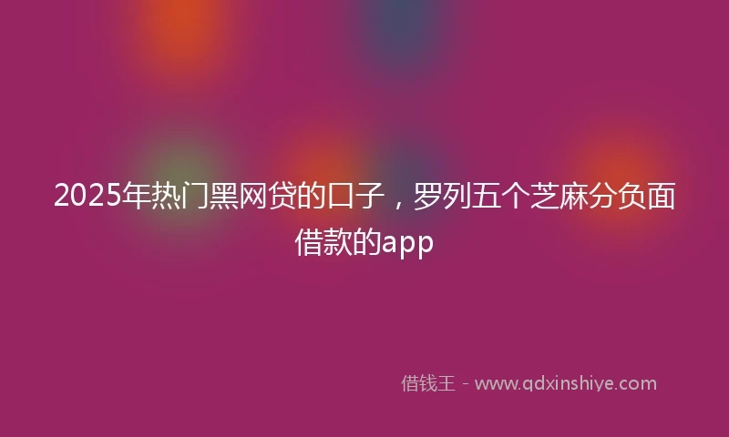 2025年热门黑网贷的口子，罗列五个芝麻分负面借款的app