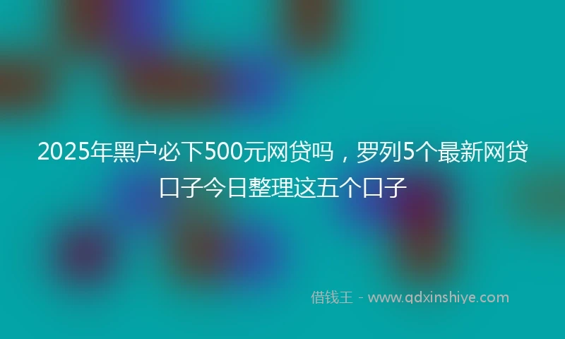 2025年黑户必下500元网贷吗，罗列5个最新网贷口子今日整理这五个口子