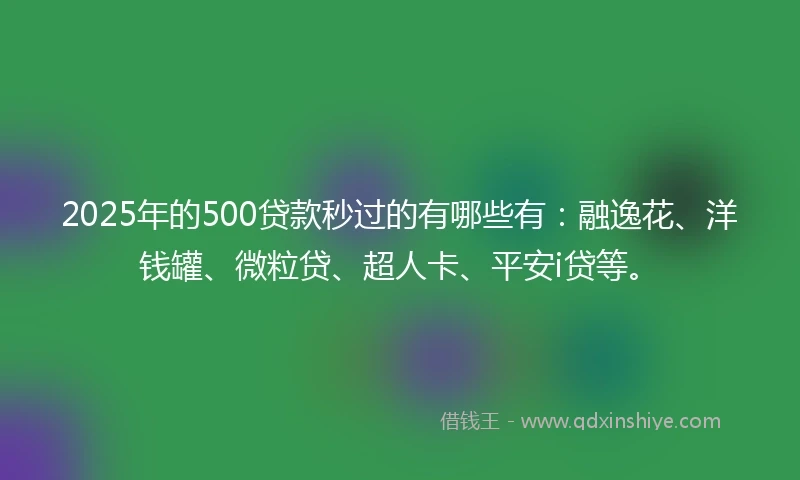 2025年的500贷款秒过的有哪些有：融逸花、洋钱罐、微粒贷、超人卡、平安i贷等。