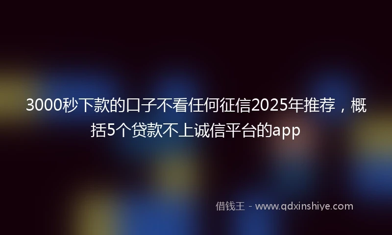 3000秒下款的口子不看任何征信2025年推荐，概括5个贷款不上诚信平台的app