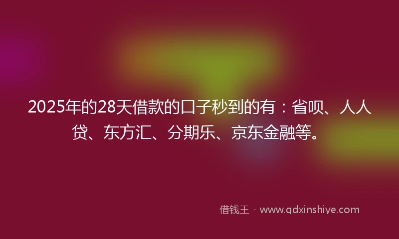 2025年的28天借款的口子秒到的有：省呗、人人贷、东方汇、分期乐、京东金融等。