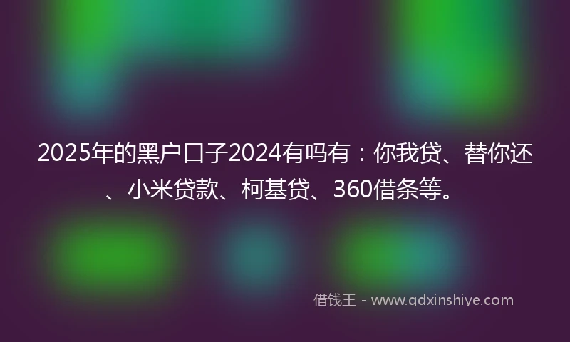 2025年的黑户口子2024有吗有：你我贷、替你还、小米贷款、柯基贷、360借条等。