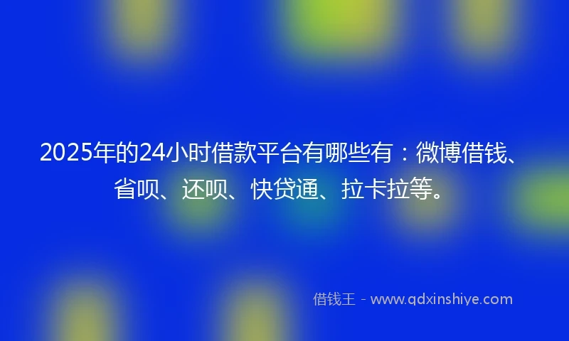 2025年的24小时借款平台有哪些有：微博借钱、省呗、还呗、快贷通、拉卡拉等。