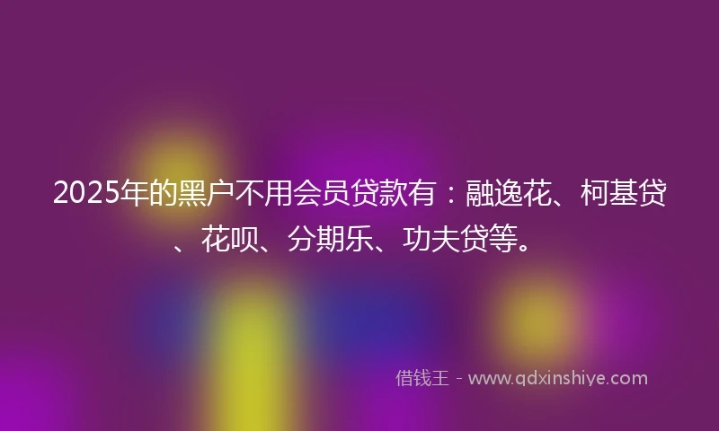 2025年的黑户不用会员贷款有：融逸花、柯基贷、花呗、分期乐、功夫贷等。