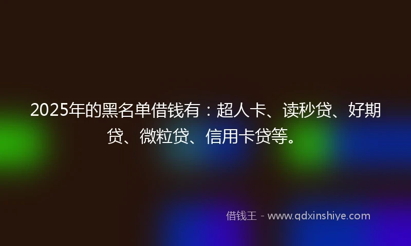 2025年的黑名单借钱有：超人卡、读秒贷、好期贷、微粒贷、信用卡贷等。