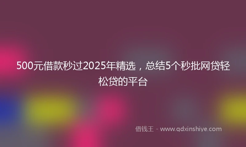 500元借款秒过2025年精选，总结5个秒批网贷轻松贷的平台