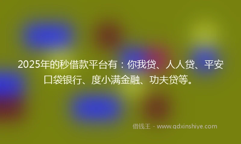 2025年的秒借款平台有：你我贷、人人贷、平安口袋银行、度小满金融、功夫贷等。