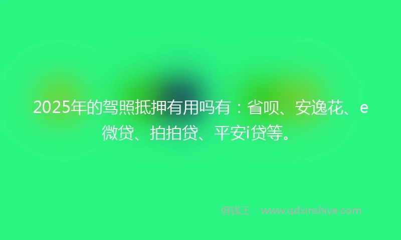 2025年的驾照抵押有用吗有：省呗、安逸花、e微贷、拍拍贷、平安i贷等。