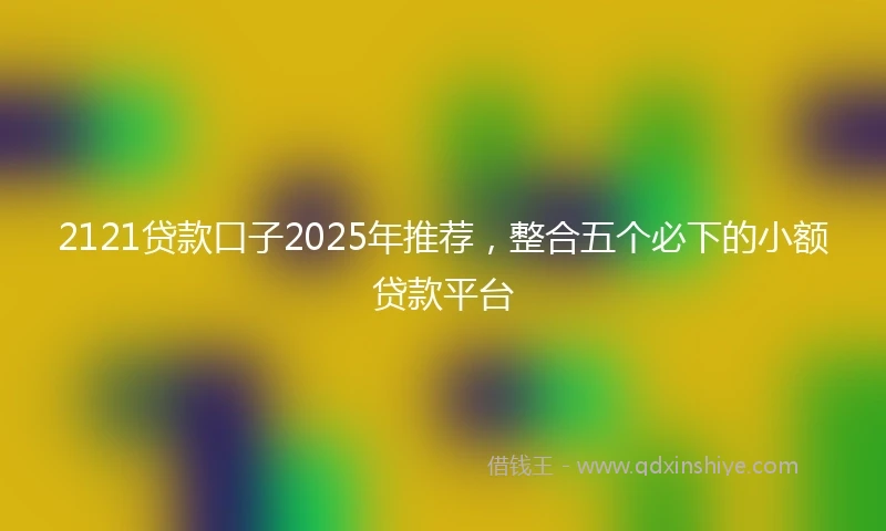 2121贷款口子2025年推荐，整合五个必下的小额贷款平台