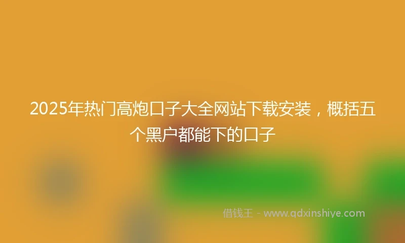 2025年热门高炮口子大全网站下载安装，概括五个黑户都能下的口子