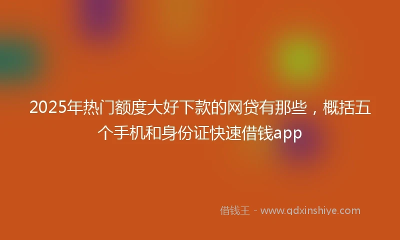 2025年热门额度大好下款的网贷有那些，概括五个手机和身份证快速借钱app
