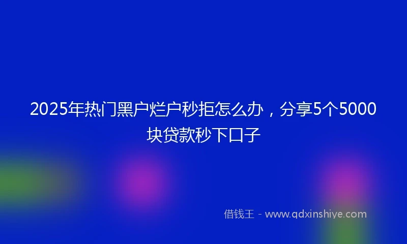 2025年热门黑户烂户秒拒怎么办，分享5个5000块贷款秒下口子