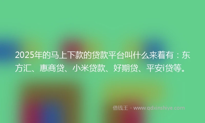 2025年的马上下款的贷款平台叫什么来着有：东方汇、惠商贷、小米贷款、好期贷、平安i贷等。