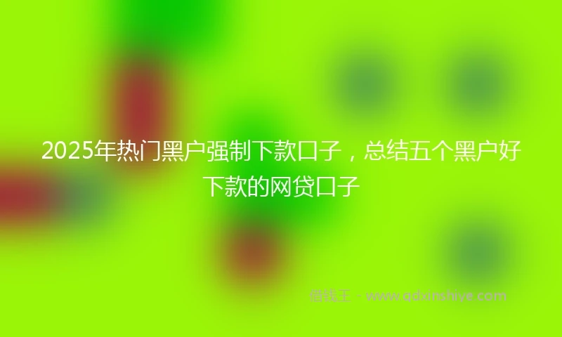 2025年热门黑户强制下款口子，总结五个黑户好下款的网贷口子