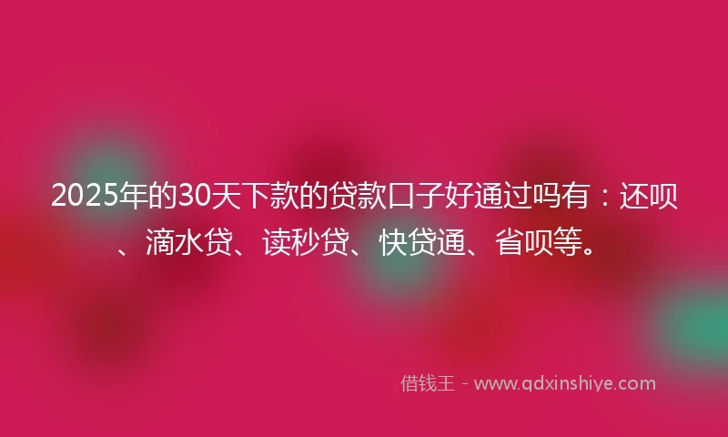 2025年的30天下款的贷款口子好通过吗有：还呗、滴水贷、读秒贷、快贷通、省呗等。