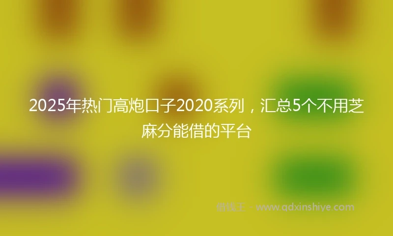 2025年热门高炮口子2020系列，汇总5个不用芝麻分能借的平台