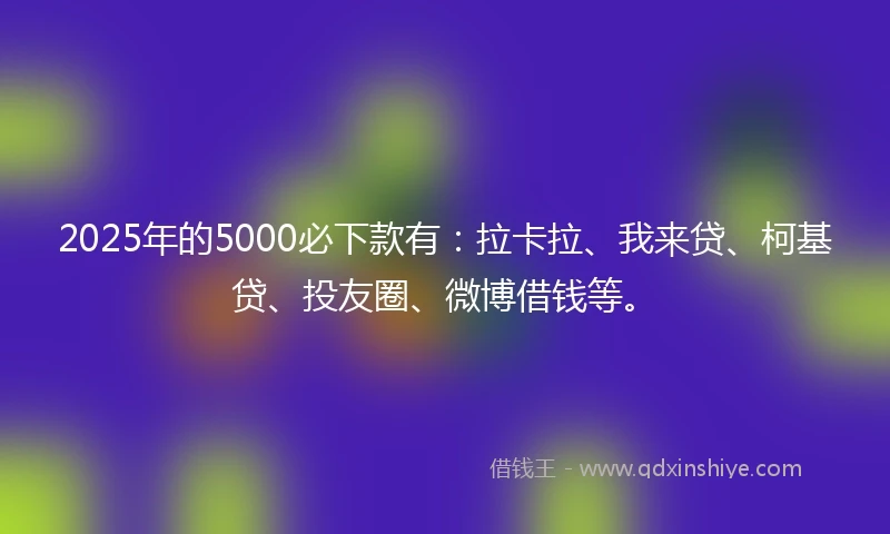 2025年的5000必下款有：拉卡拉、我来贷、柯基贷、投友圈、微博借钱等。