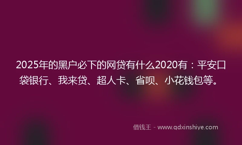 2025年的黑户必下的网贷有什么2020有：平安口袋银行、我来贷、超人卡、省呗、小花钱包等。