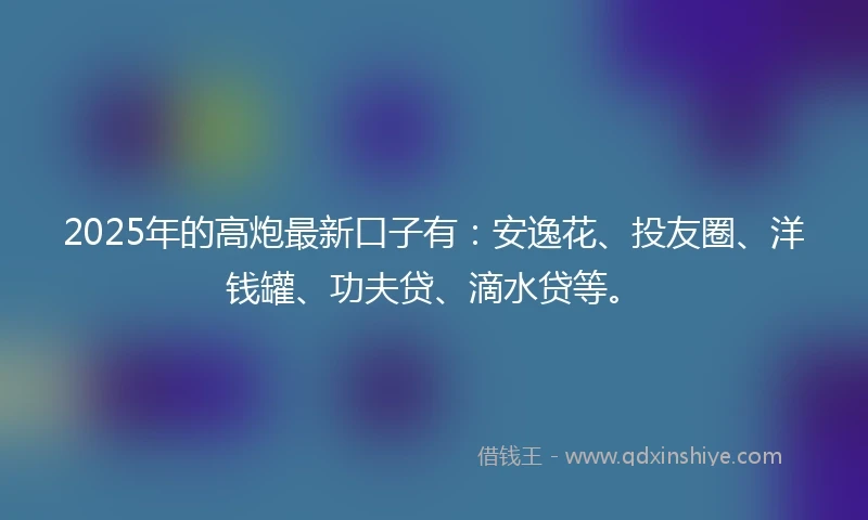 2025年的高炮最新口子有：安逸花、投友圈、洋钱罐、功夫贷、滴水贷等。