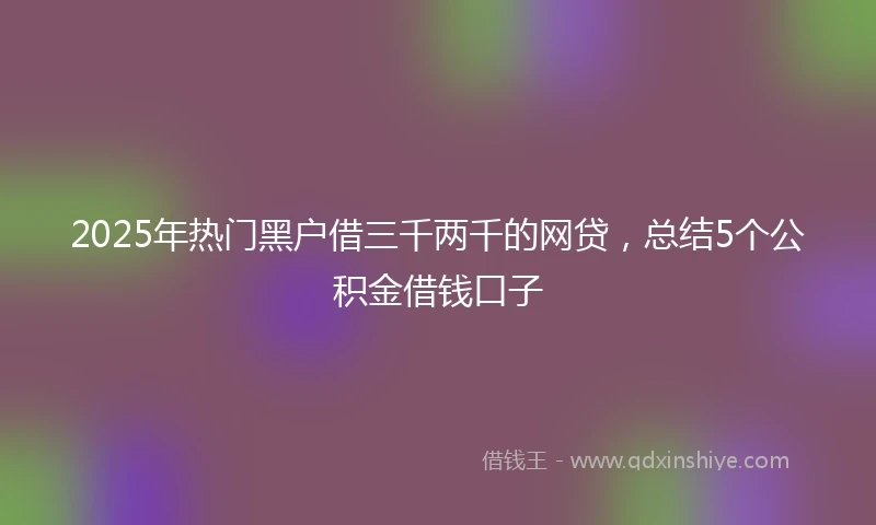 2025年热门黑户借三千两千的网贷，总结5个公积金借钱口子