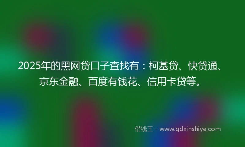 2025年的黑网贷口子查找有：柯基贷、快贷通、京东金融、百度有钱花、信用卡贷等。