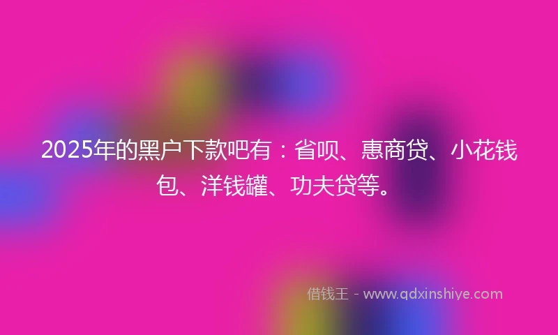 2025年的黑户下款吧有：省呗、惠商贷、小花钱包、洋钱罐、功夫贷等。