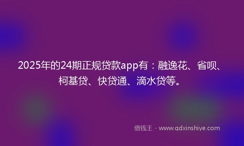 2025年的24期正规贷款app有：融逸花、省呗、柯基贷、快贷通、滴水贷等。