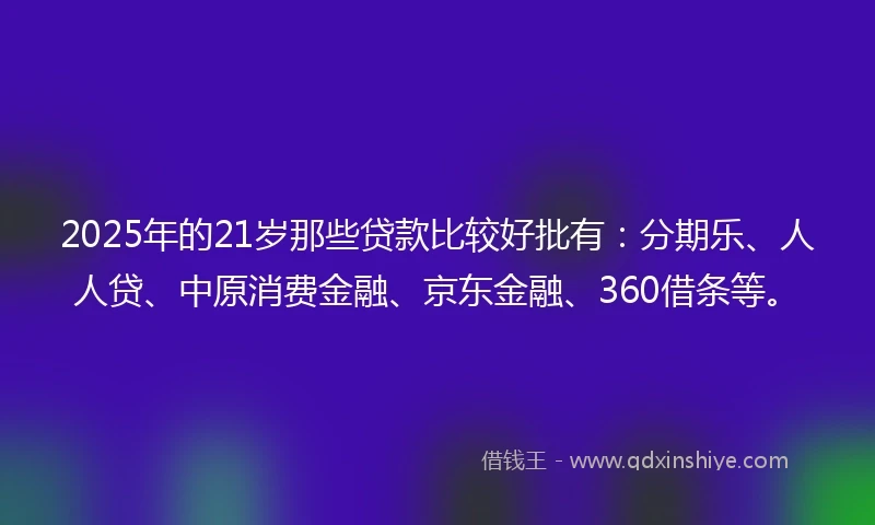 2025年的21岁那些贷款比较好批有：分期乐、人人贷、中原消费金融、京东金融、360借条等。