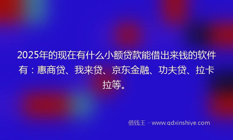 2025年的现在有什么小额贷款能借出来钱的软件有：惠商贷、我来贷、京东金融、功夫贷、拉卡拉等。